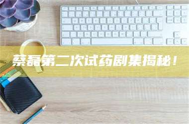 甘肃蔡磊第二次试药剧集揭秘！ 第1张