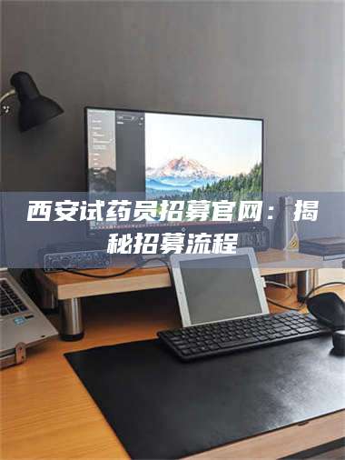 甘肃西安试药员招募官网:揭秘招募流程 第1张 甘肃西安试药员招募官网:揭秘招募流程 第1张