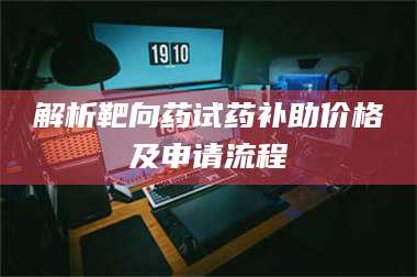 甘肃解析靶向药试药补助价格及申请流程 第1张 甘肃解析靶向药试药补助价格及申请流程 第1张