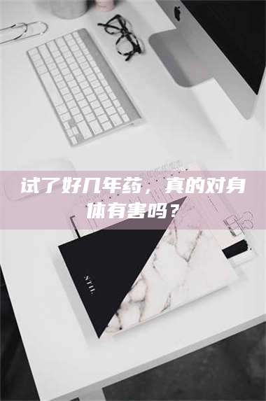 甘肃试了好几年药,真的对身体有害吗? 第1张 甘肃试了好几年药,真的对身体有害吗? 第1张