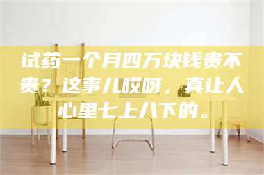 甘肃试药一个月四万块钱贵不贵？这事儿哎呀，真让人心里七上八下的。 第1张