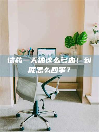 甘肃试药一天抽这么多血！到底怎么回事？ 第1张