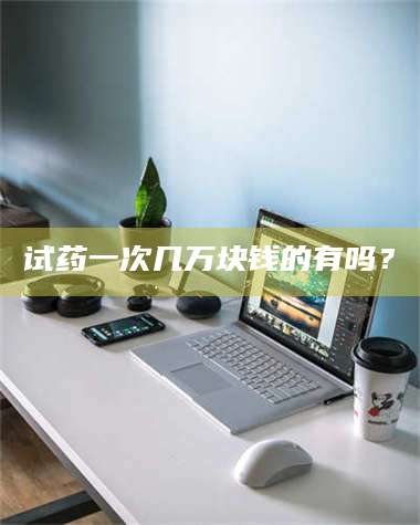 甘肃试药一次几万块钱的有吗？ 第1张