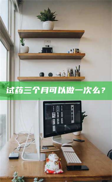 甘肃试药三个月可以做一次么？ 第1张