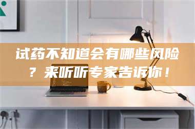 甘肃试药不知道会有哪些风险？来听听专家告诉你！ 第1张