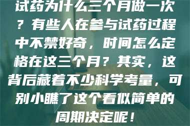 甘肃试药为什么三个月做一次？有些人在参与试药过程中不禁好奇，时间怎么定格在这三个月？其实，这背后藏着不少科学考量，可别小瞧了这个看似简单的周期决定呢！ 第1张