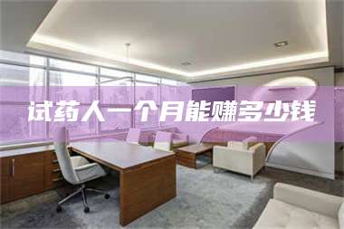甘肃试药人一个月能赚多少钱 第1张