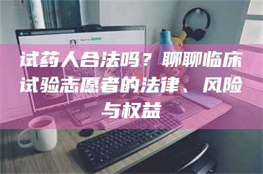 甘肃试药人合法吗?聊聊临床试验志愿者的法律、风险与权益 第1张 甘肃试药人合法吗?聊聊临床试验志愿者的法律、风险与权益 第1张