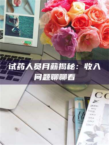 甘肃试药人员月薪揭秘：收入问题聊聊看 第1张