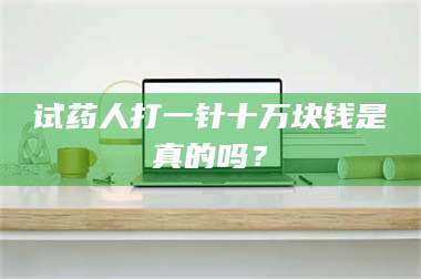 甘肃试药人打一针十万块钱是真的吗？ 第1张