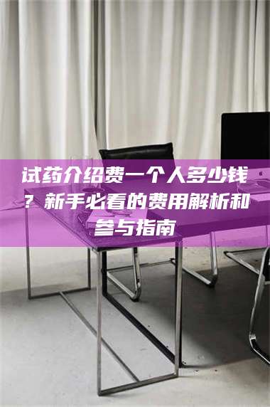 甘肃试药介绍费一个人多少钱？新手必看的费用解析和参与指南 第1张