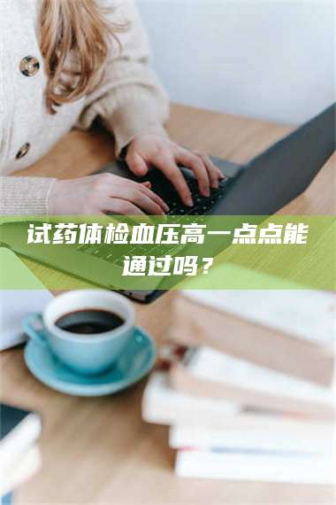 甘肃试药体检血压高一点点能通过吗？ 第1张