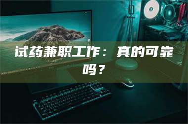甘肃试药兼职工作：真的可靠吗？ 第1张