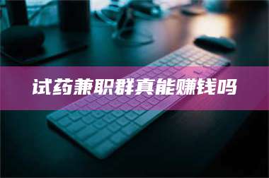 甘肃试药兼职群真能赚钱吗 第1张