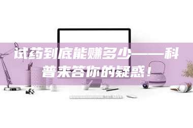 甘肃试药到底能赚多少——科普来答你的疑惑！ 第1张