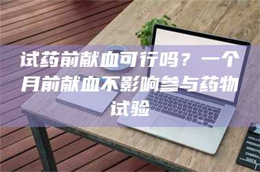 甘肃试药前献血可行吗？一个月前献血不影响参与药物试验 第1张