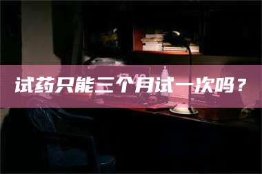 甘肃试药只能三个月试一次吗? 第1张 甘肃试药只能三个月试一次吗? 第1张