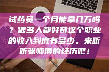 甘肃试药员一个月能拿几万吗?很多人都好奇这个职业的收入到底有多少。来听听张师傅的经历吧! 第1张 甘肃试药员一个月能拿几万吗?很多人都好奇这个职业的收入到底有多少。来听听张师傅的经历吧! 第1张