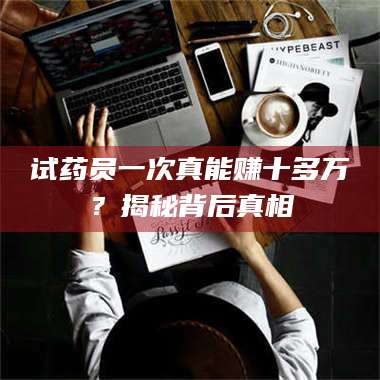 甘肃试药员一次真能赚十多万?揭秘背后真相 第1张 甘肃试药员一次真能赚十多万?揭秘背后真相 第1张