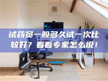 甘肃试药员一般多久试一次比较好？看看专家怎么说！ 第1张