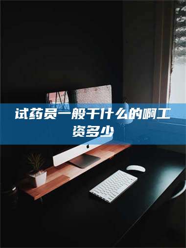 甘肃试药员一般干什么的啊工资多少 第1张