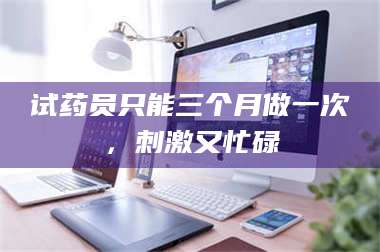 甘肃试药员只能三个月做一次，刺激又忙碌 第1张