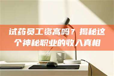 甘肃试药员工资高吗？揭秘这个神秘职业的收入真相 第1张
