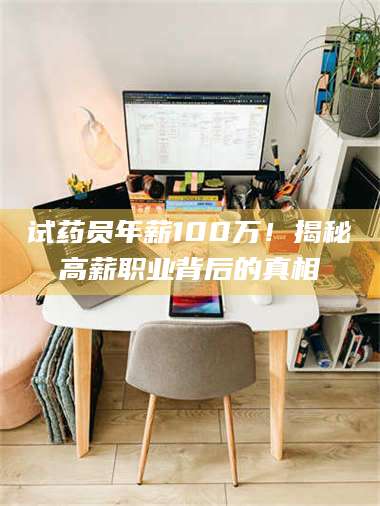 甘肃试药员年薪100万!揭秘高薪职业背后的真相 第1张 甘肃试药员年薪100万!揭秘高薪职业背后的真相 第1张