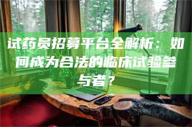甘肃试药员招募平台全解析：如何成为合法的临床试验参与者？ 第1张