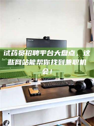 甘肃试药员招聘平台大盘点,这些网站能帮你找到兼职机会! 第1张 甘肃试药员招聘平台大盘点,这些网站能帮你找到兼职机会! 第1张