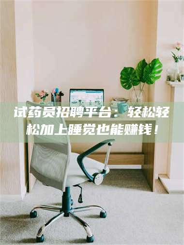 甘肃试药员招聘平台：轻松轻松加上睡觉也能赚钱！ 第1张