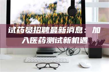 甘肃试药员招聘最新消息：加入医药测试新机遇 第1张