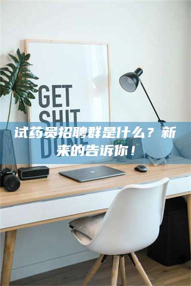 甘肃试药员招聘群是什么?新来的告诉你! 第1张 甘肃试药员招聘群是什么?新来的告诉你! 第1张