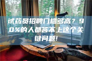 甘肃试药员招聘门槛多高？90%的人都答不上这个关键问题! 第1张