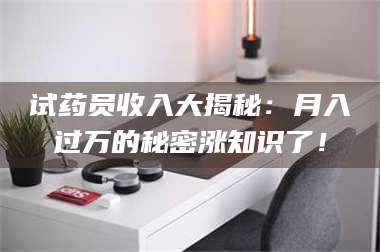 甘肃试药员收入大揭秘：月入过万的秘密涨知识了！ 第1张