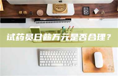 甘肃试药员日薪万元是否合理？ 第1张