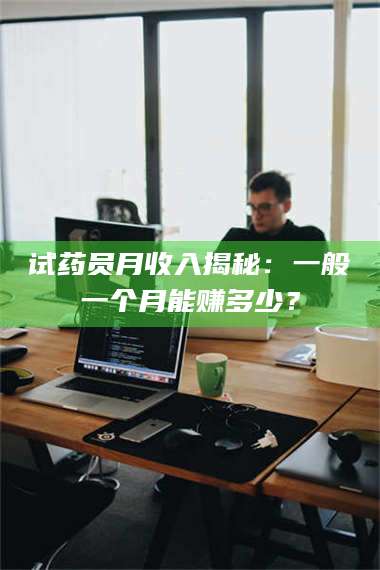甘肃试药员月收入揭秘：一般一个月能赚多少？ 第1张