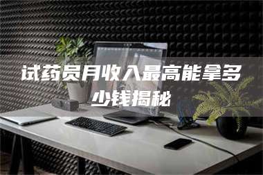 甘肃试药员月收入最高能拿多少钱揭秘 第1张