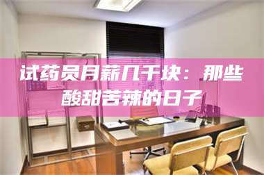 甘肃试药员月薪几千块：那些酸甜苦辣的日子 第1张