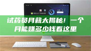 甘肃试药员月薪大揭秘！一个月能赚多少钱看这里 第1张