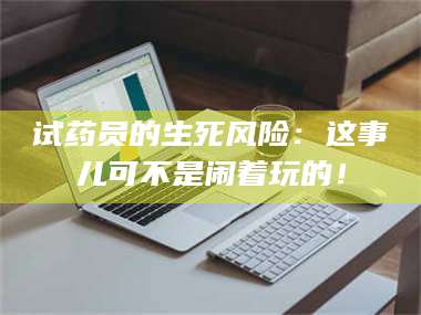 甘肃试药员的生死风险：这事儿可不是闹着玩的！ 第1张