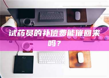 甘肃试药员的补偿费能催回来吗？ 第1张