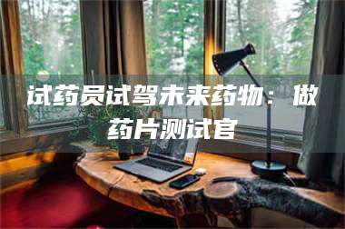 甘肃试药员试驾未来药物：做药片测试官 第1张