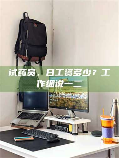 甘肃试药员，日工资多少？工作细说一二 第1张