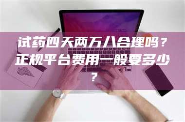 甘肃试药四天两万八合理吗？正规平台费用一般要多少？ 第1张