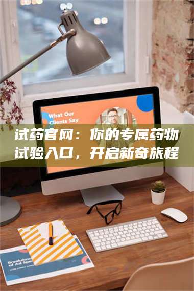 甘肃试药官网：你的专属药物试验入口，开启新奇旅程 第1张