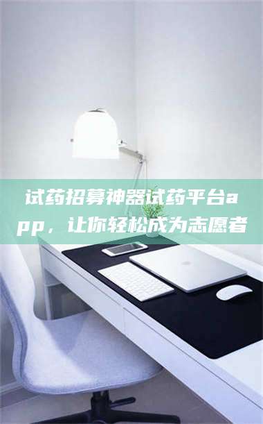 甘肃试药招募神器试药平台app，让你轻松成为志愿者 第1张