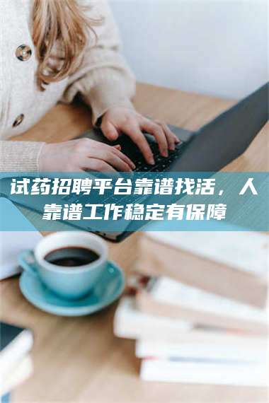甘肃试药招聘平台靠谱找活，人靠谱工作稳定有保障 第1张