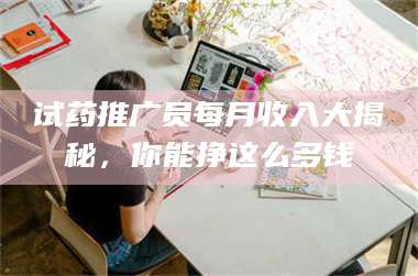 甘肃试药推广员每月收入大揭秘，你能挣这么多钱 第1张