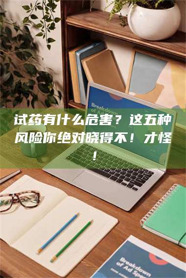 甘肃试药有什么危害？这五种风险你绝对晓得不！才怪！ 第1张